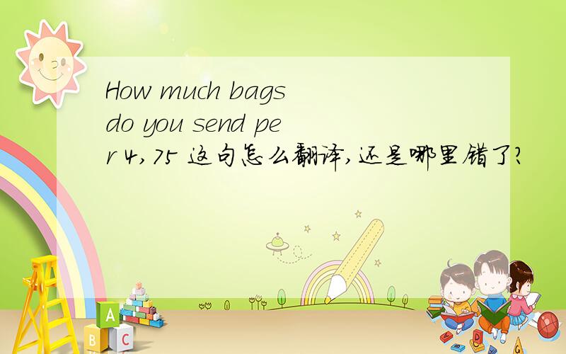 How much bags do you send per 4,75 这句怎么翻译,还是哪里错了?