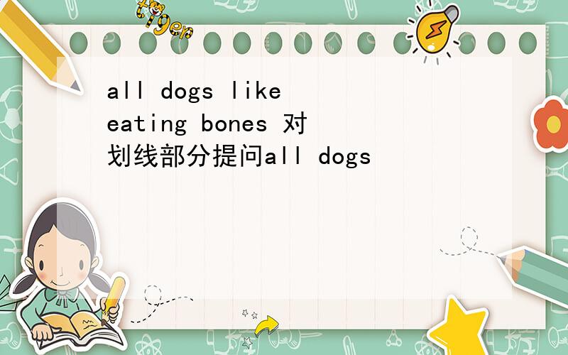 all dogs like eating bones 对划线部分提问all dogs