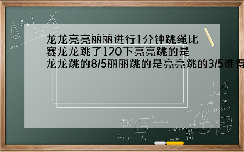 龙龙亮亮丽丽进行1分钟跳绳比赛龙龙跳了120下亮亮跳的是龙龙跳的8/5丽丽跳的是亮亮跳的3/5谁得冠军