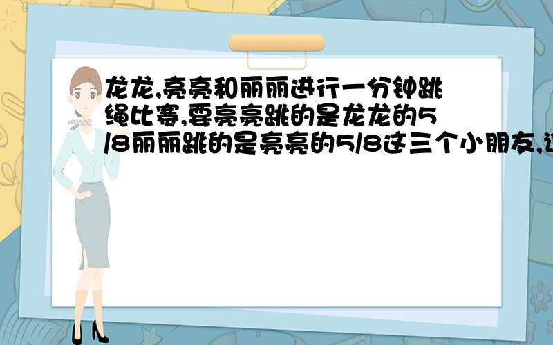 龙龙,亮亮和丽丽进行一分钟跳绳比赛,要亮亮跳的是龙龙的5/8丽丽跳的是亮亮的5/8这三个小朋友,谁能得冠军提示先假设龙龙