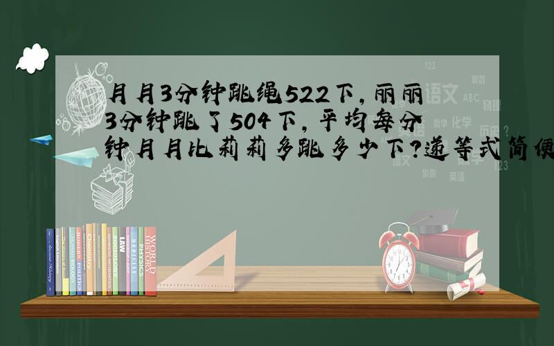 月月3分钟跳绳522下,丽丽3分钟跳了504下,平均每分钟月月比莉莉多跳多少下?递等式简便计算.