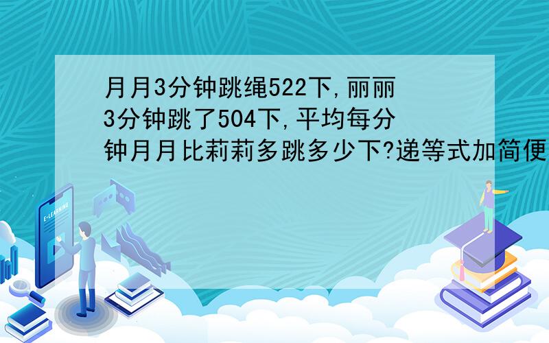 月月3分钟跳绳522下,丽丽3分钟跳了504下,平均每分钟月月比莉莉多跳多少下?递等式加简便计算.