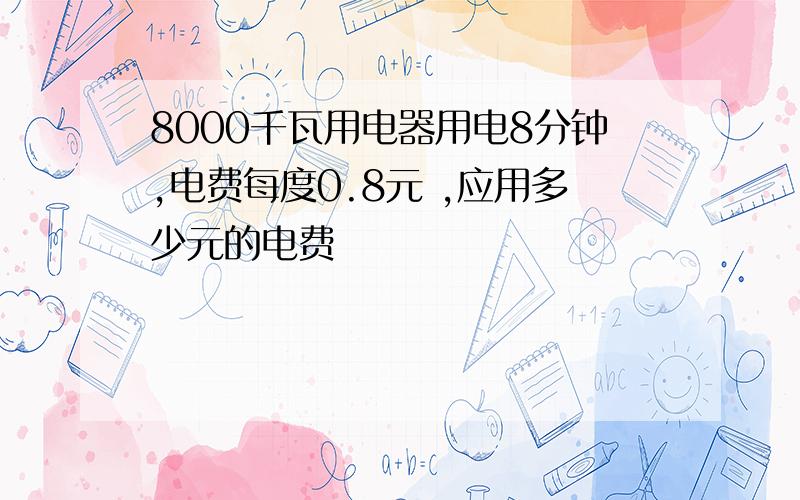 8000千瓦用电器用电8分钟,电费每度0.8元 ,应用多少元的电费