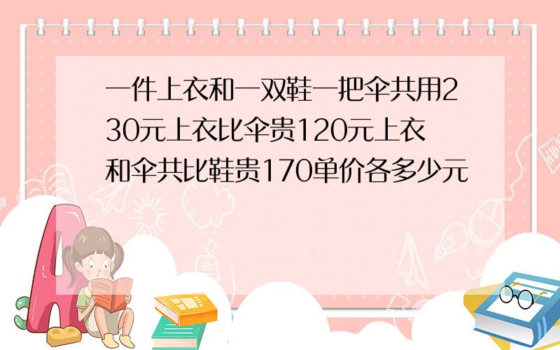 一件上衣和一双鞋一把伞共用230元上衣比伞贵120元上衣和伞共比鞋贵170单价各多少元