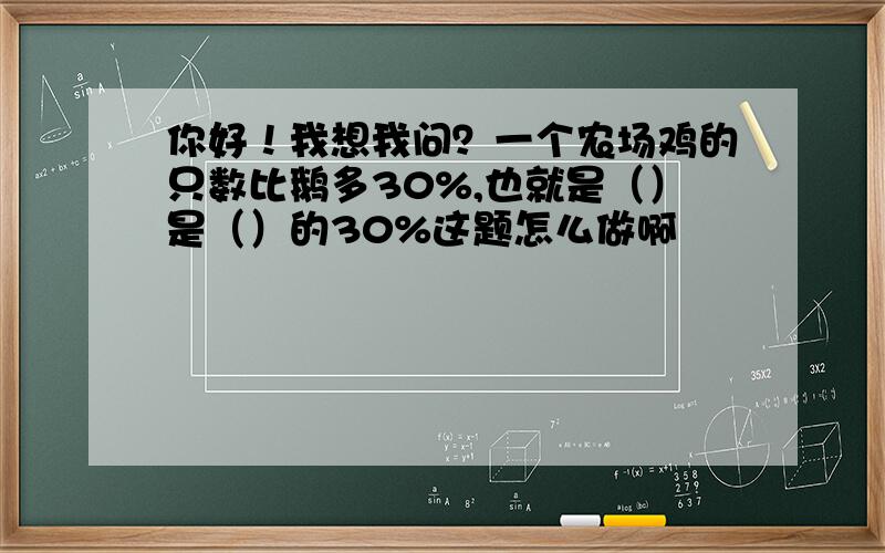 你好！我想我问？一个农场鸡的只数比鹅多30%,也就是（）是（）的30%这题怎么做啊