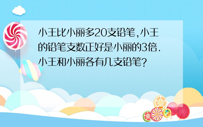 小王比小丽多20支铅笔,小王的铅笔支数正好是小丽的3倍.小王和小丽各有几支铅笔?