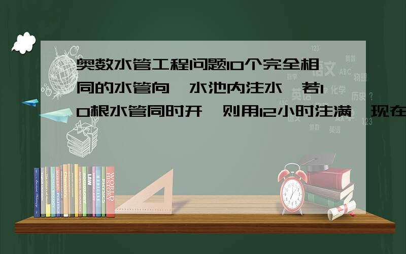 奥数水管工程问题10个完全相同的水管向一水池内注水,若10根水管同时开,则用12小时注满,现在一个接着一个开,并且间隔时