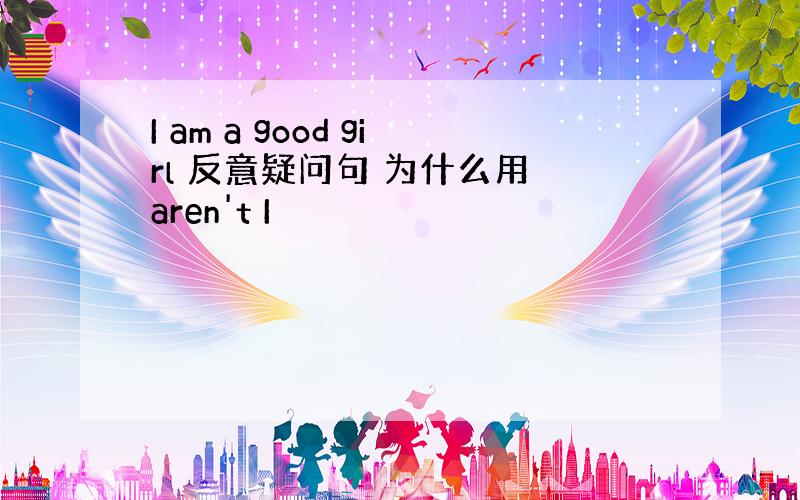 I am a good girl 反意疑问句 为什么用 aren't I