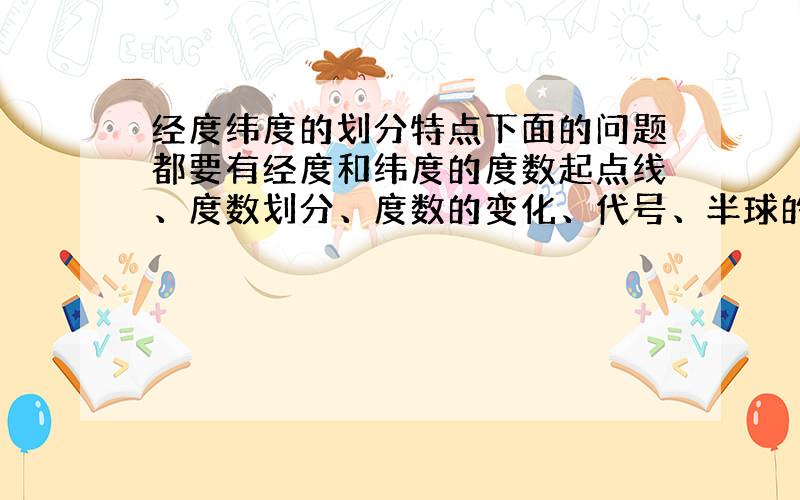 经度纬度的划分特点下面的问题都要有经度和纬度的度数起点线、度数划分、度数的变化、代号、半球的界线