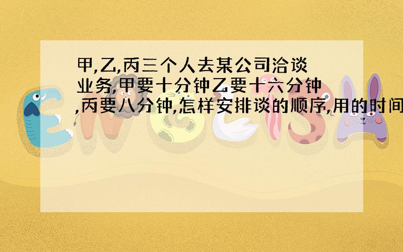 甲,乙,丙三个人去某公司洽谈业务,甲要十分钟乙要十六分钟,丙要八分钟,怎样安排谈的顺序,用的时间最短,最少用多长时间?