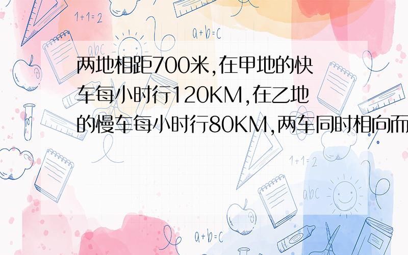 两地相距700米,在甲地的快车每小时行120KM,在乙地的慢车每小时行80KM,两车同时相向而行,问两车多长时间相距10