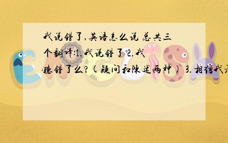 我说错了,英语怎么说 总共三个翻译:1.我说错了 2.我听错了么?(疑问和陈述两种) 3.相信我没错了...