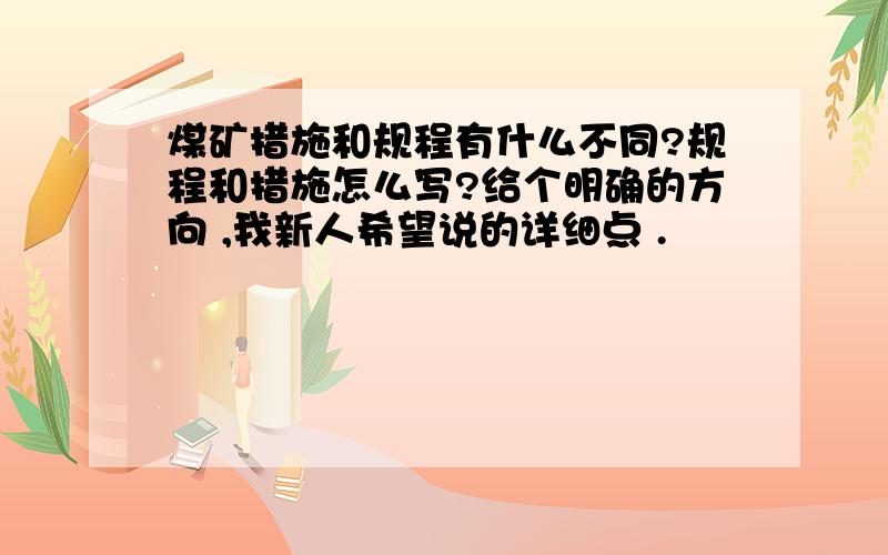 煤矿措施和规程有什么不同?规程和措施怎么写?给个明确的方向 ,我新人希望说的详细点 .