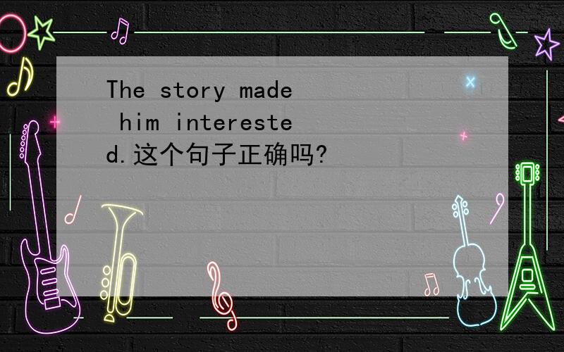 The story made him interested.这个句子正确吗?