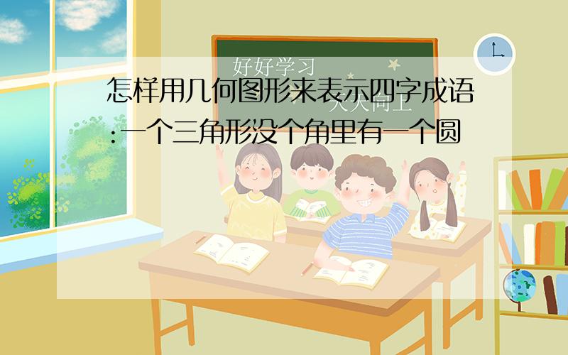 怎样用几何图形来表示四字成语:一个三角形没个角里有一个圆