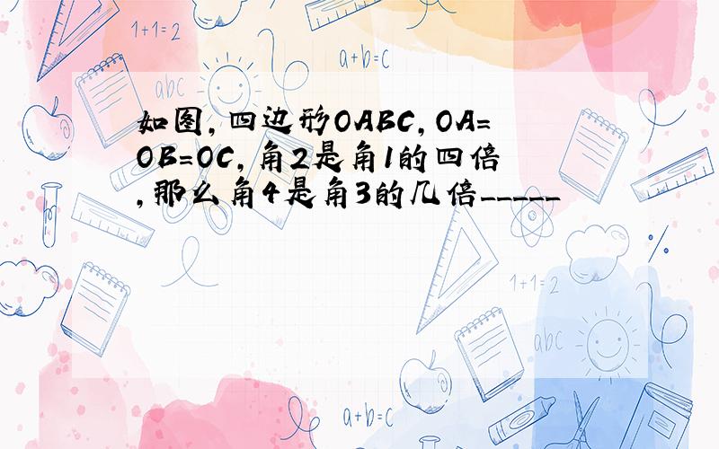 如图,四边形OABC,OA=OB=OC,角2是角1的四倍,那么角4是角3的几倍_____