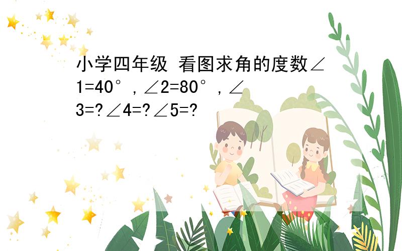 小学四年级 看图求角的度数∠1=40°,∠2=80°,∠3=?∠4=?∠5=?