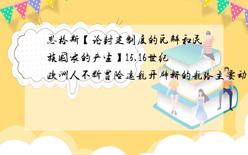 恩格斯【论封建制度的瓦解和民族国家的产生】15,16世纪欧洲人不断冒险远航开辟新的航路主要动机是什么?