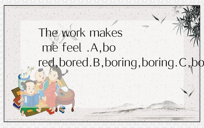 The work makes me feel .A,bored,bored.B,boring,boring.C,bori