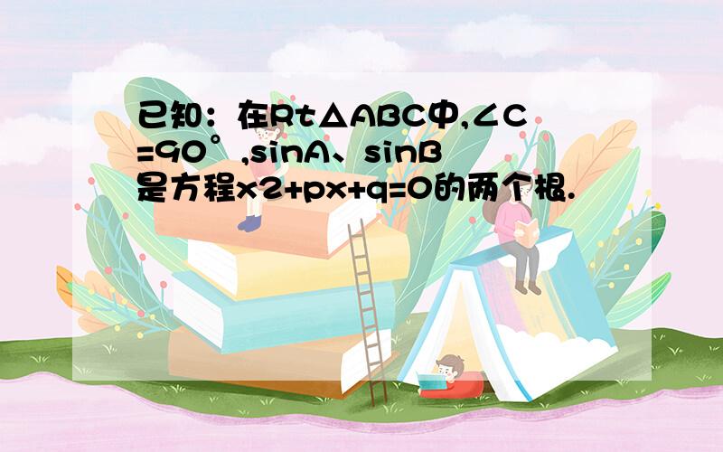 已知：在Rt△ABC中,∠C=90°,sinA、sinB是方程x2+px+q=0的两个根.