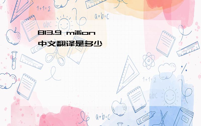 813.9 million 中文翻译是多少