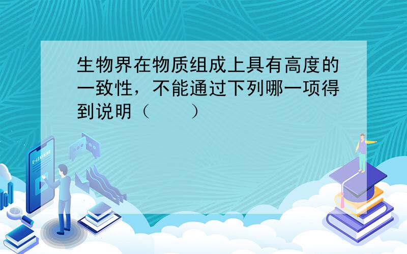 生物界在物质组成上具有高度的一致性，不能通过下列哪一项得到说明（　　）