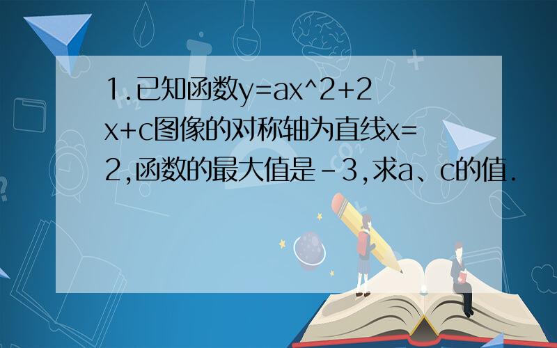 1.已知函数y=ax^2+2x+c图像的对称轴为直线x=2,函数的最大值是-3,求a、c的值.