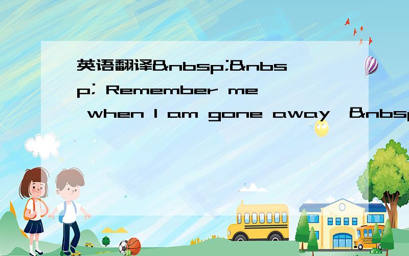 英语翻译   Remember me when I am gone away,  Gone