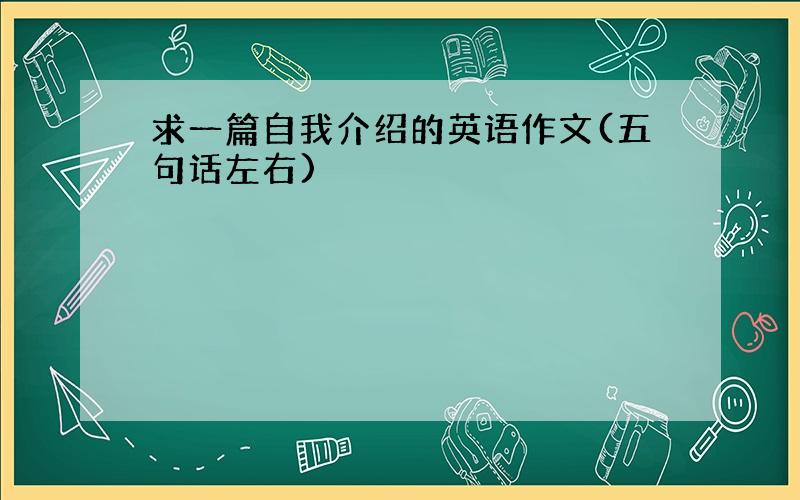 求一篇自我介绍的英语作文(五句话左右)