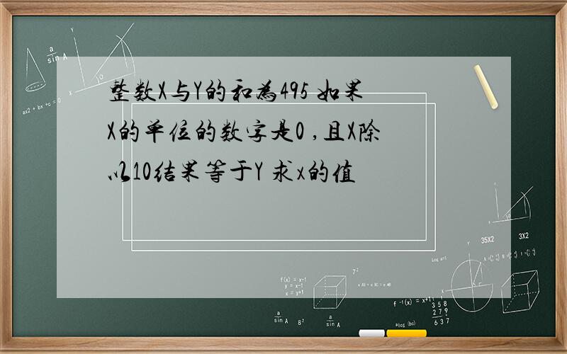 整数X与Y的和为495 如果X的单位的数字是0 ,且X除以10结果等于Y 求x的值