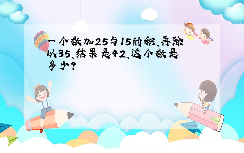 一个数加25与15的积、再除以35、结果是42、这个数是多少?