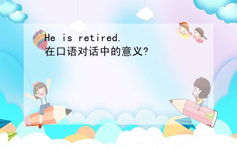 He is retired.在口语对话中的意义?