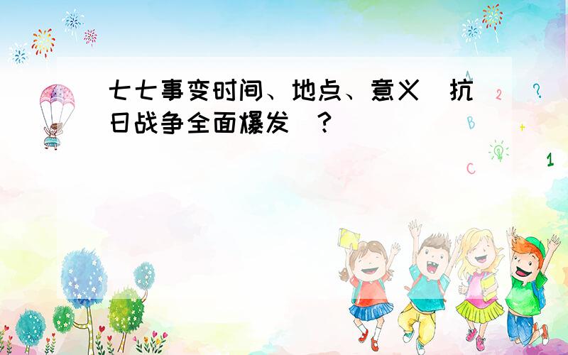 七七事变时间、地点、意义（抗日战争全面爆发）?