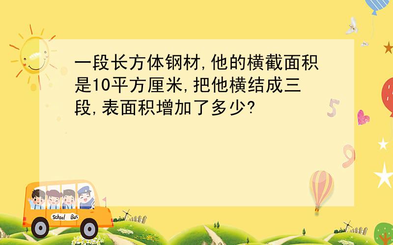 一段长方体钢材,他的横截面积是10平方厘米,把他横结成三段,表面积增加了多少?