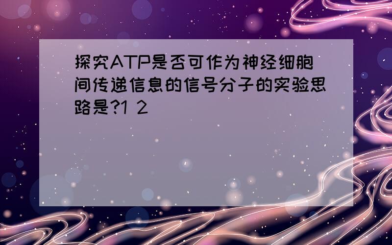 探究ATP是否可作为神经细胞间传递信息的信号分子的实验思路是?1 2