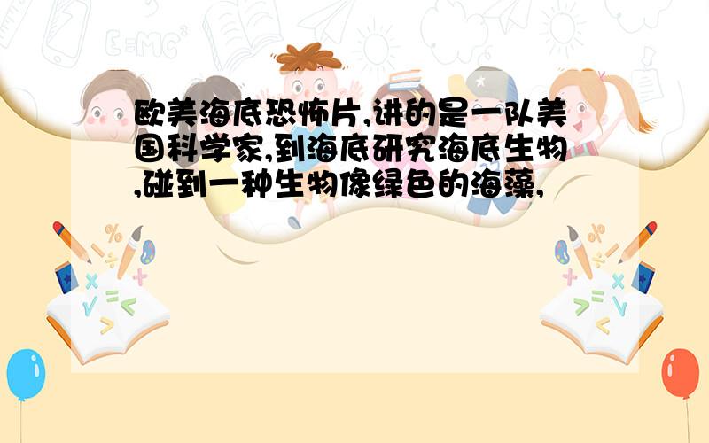 欧美海底恐怖片,讲的是一队美国科学家,到海底研究海底生物,碰到一种生物像绿色的海藻,