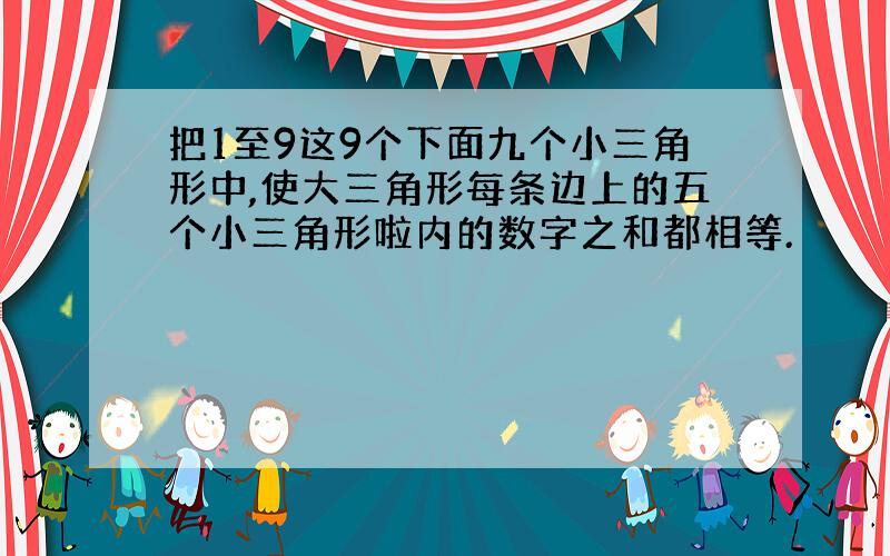 把1至9这9个下面九个小三角形中,使大三角形每条边上的五个小三角形啦内的数字之和都相等.