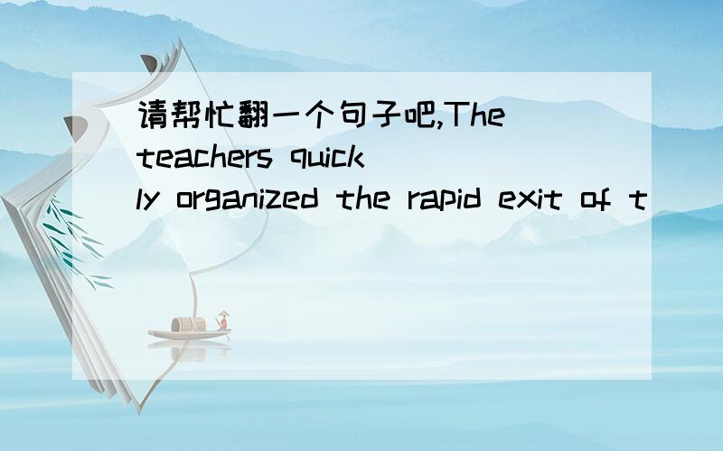 请帮忙翻一个句子吧,The teachers quickly organized the rapid exit of t