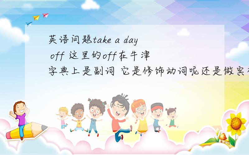 英语问题take a day off 这里的off在牛津字典上是副词 它是修饰动词呢还是做宾补