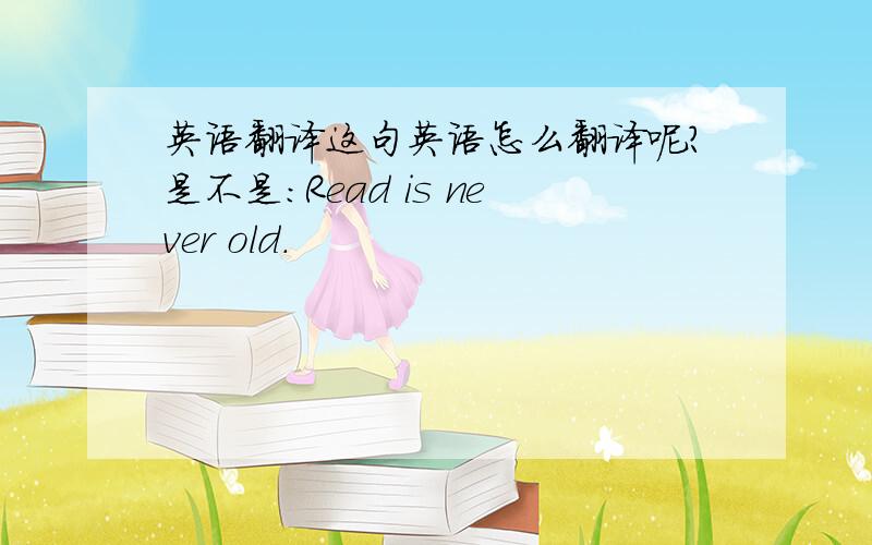 英语翻译这句英语怎么翻译呢?是不是：Read is never old.