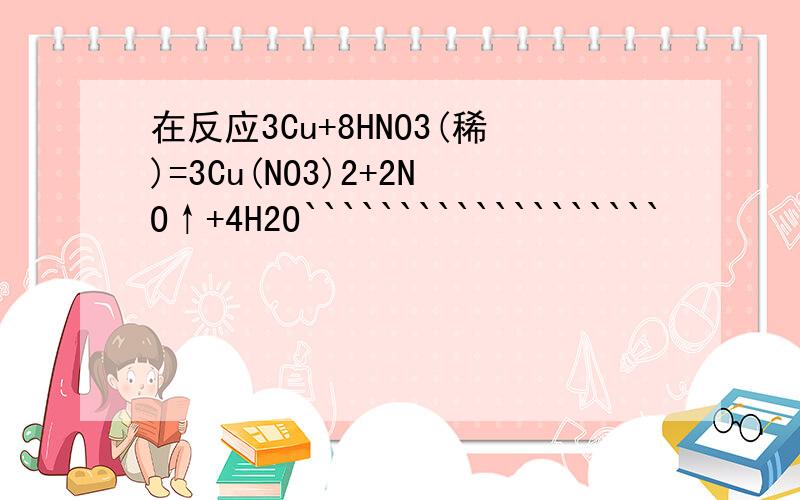 在反应3Cu+8HNO3(稀)=3Cu(NO3)2+2NO↑+4H2O```````````````````