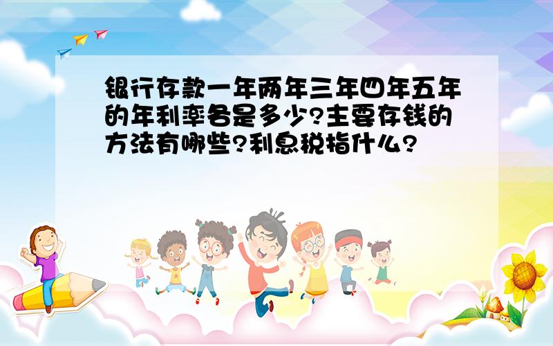 银行存款一年两年三年四年五年的年利率各是多少?主要存钱的方法有哪些?利息税指什么?