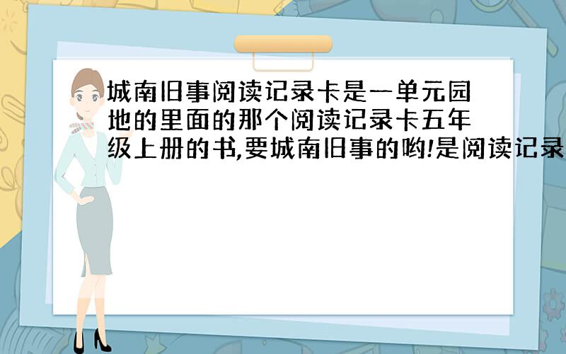 城南旧事阅读记录卡是一单元园地的里面的那个阅读记录卡五年级上册的书,要城南旧事的哟!是阅读记录卡！不是文章！