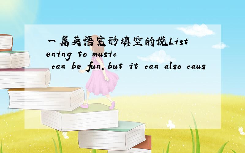 一篇英语完形填空的说Listening to music can be fun,but it can also caus