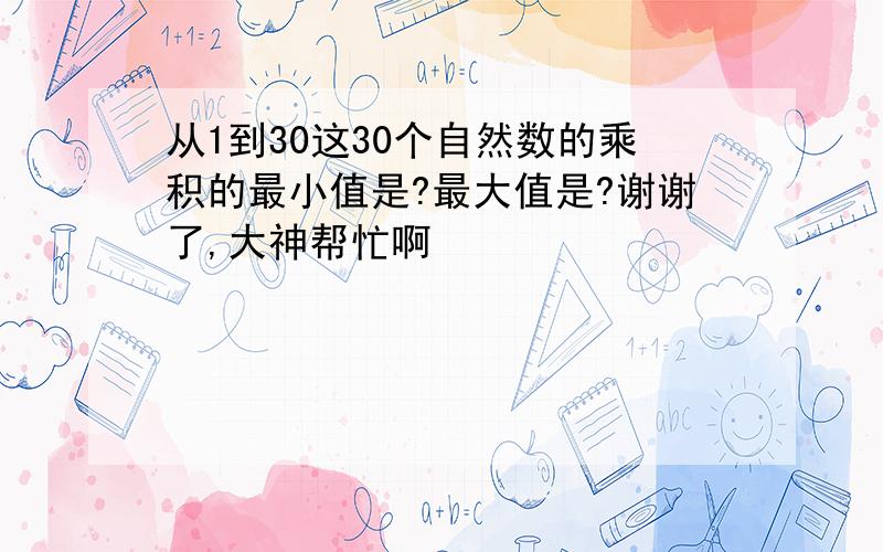 从1到30这30个自然数的乘积的最小值是?最大值是?谢谢了,大神帮忙啊