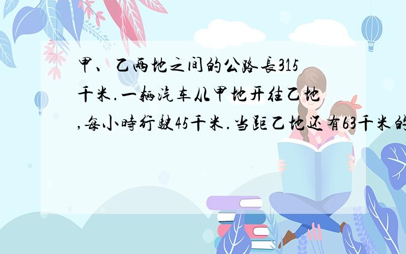 甲、乙两地之间的公路长315千米.一辆汽车从甲地开往乙地,每小时行驶45千米.当距乙地还有63千米的路程