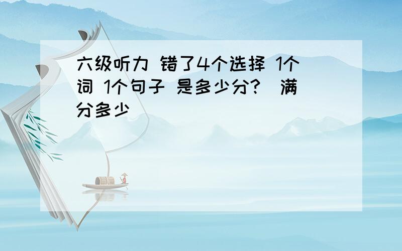 六级听力 错了4个选择 1个词 1个句子 是多少分?（满分多少）