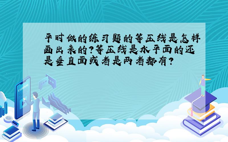 平时做的练习题的等压线是怎样画出来的?等压线是水平面的还是垂直面或者是两者都有?