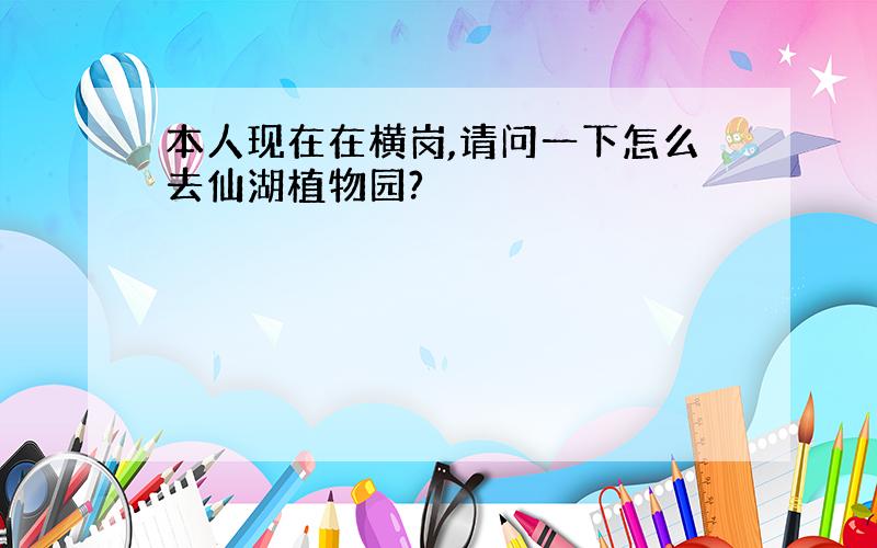 本人现在在横岗,请问一下怎么去仙湖植物园?