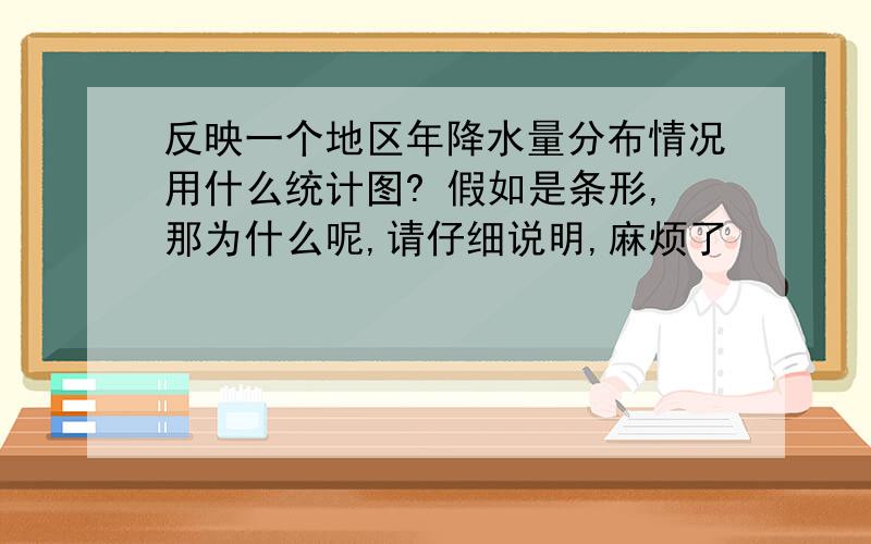 反映一个地区年降水量分布情况用什么统计图? 假如是条形,那为什么呢,请仔细说明,麻烦了